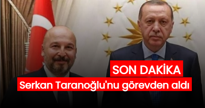 Erdoğan, ''Serkan Taranoğlu'nu görevden aldı''