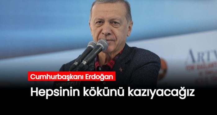 Cumhurbaşkanı Erdoğan: Hepsinin kökünü kazıyacağız